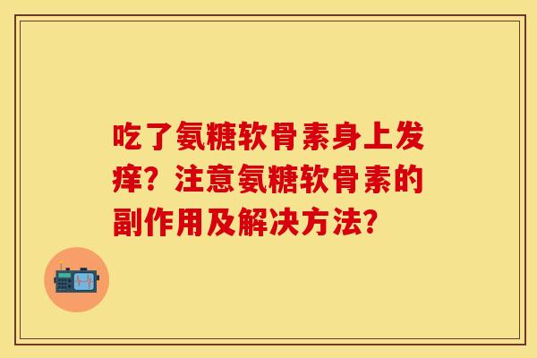 吃了氨糖软骨素身上发痒？注意氨糖软骨素的副作用及解决方法？