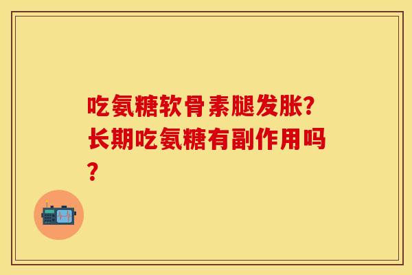 吃氨糖软骨素腿发胀?长期吃氨糖有副作用吗? 吃氨糖软骨素腿发胀?长期吃氨糖有副作用吗?