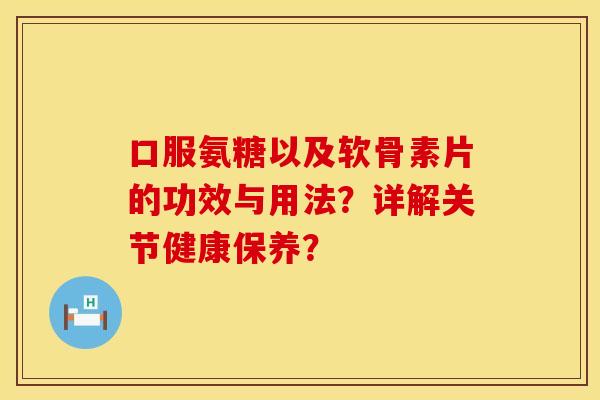 口服氨糖以及软骨素片的功效与用法？详解关节健康保养？