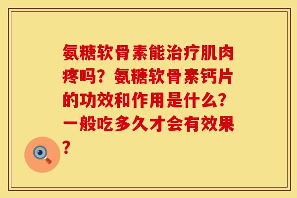氨糖软骨素能治疗肌肉疼吗？氨糖软骨素钙片的功效和作用是什么？一般吃多久才会有效果？