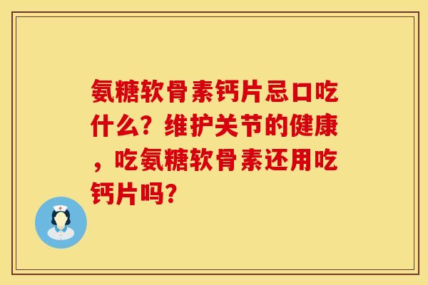 氨糖软骨素钙片忌口吃什么?维护关节的健康,吃氨糖软骨素还用吃钙片吗? 氨糖软骨素钙片忌口吃什么?维护关节的健康,吃氨糖软骨素还用吃钙片吗?