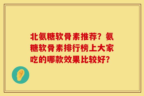 北氨糖软骨素推荐?氨糖软骨素排行榜上大家吃的哪款效果比较好? 北氨糖软骨素推荐?氨糖软骨素排行榜上大家吃的哪款效果比较好?