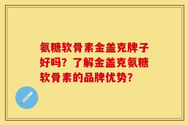 氨糖软骨素金盖克牌子好吗？了解金盖克氨糖软骨素的品牌优势？