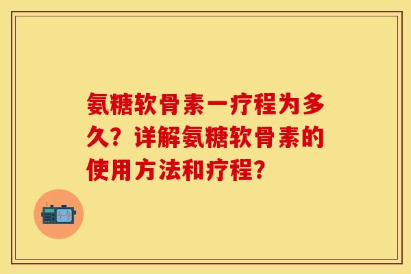 氨糖软骨素一疗程为多久？详解氨糖软骨素的使用方法和疗程？