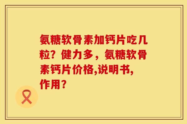 氨糖软骨素加钙片吃几粒？健力多，氨糖软骨素钙片价格,说明书,作用？