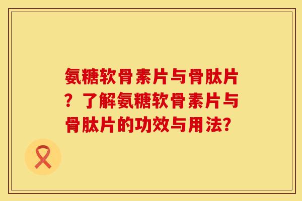 氨糖软骨素片与骨肽片？了解氨糖软骨素片与骨肽片的功效与用法？