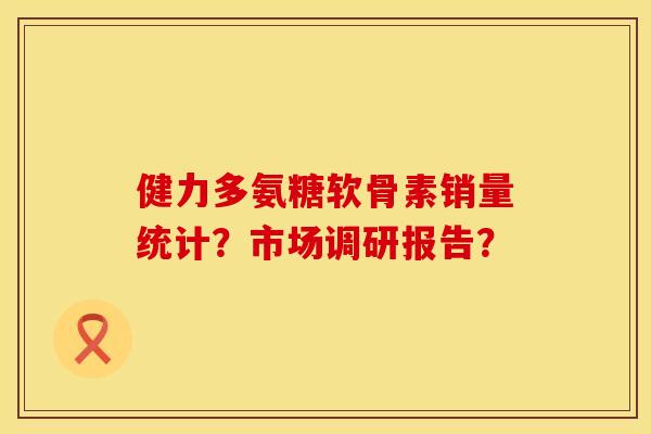健力多氨糖软骨素销量统计？市场调研报告？