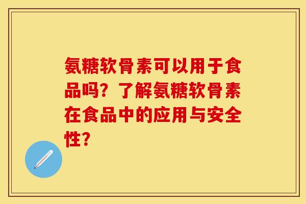 氨糖软骨素可以用于食品吗？了解氨糖软骨素在食品中的应用与安全性？