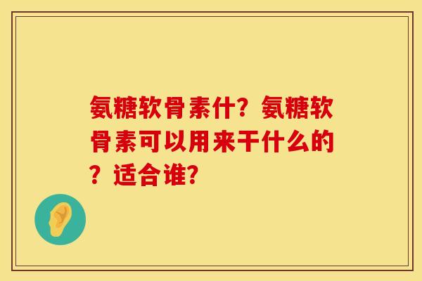 氨糖软骨素什？氨糖软骨素可以用来干什么的？适合谁？
