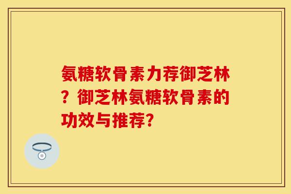 氨糖软骨素力荐御芝林？御芝林氨糖软骨素的功效与推荐？
