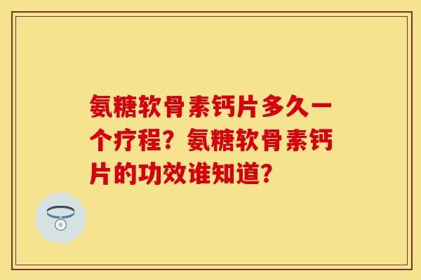 氨糖软骨素钙片多久一个疗程?氨糖软骨素钙片的功效谁知道? 氨糖软骨素钙片多久一个疗程?氨糖软骨素钙片的功效谁知道?