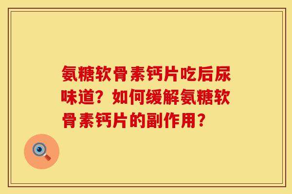 氨糖软骨素钙片吃后尿味道？如何缓解氨糖软骨素钙片的副作用？