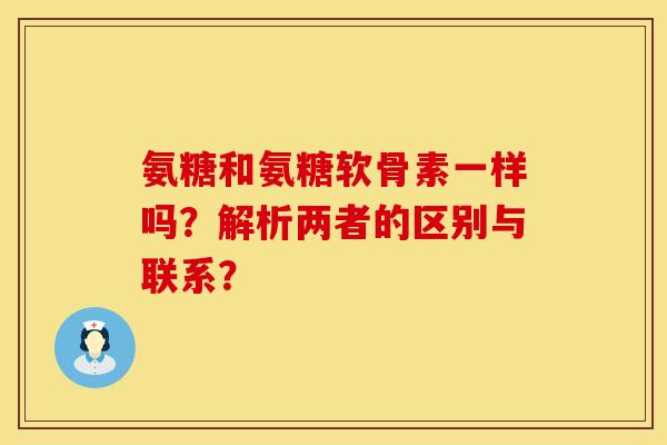 氨糖和氨糖软骨素一样吗？解析两者的区别与联系？