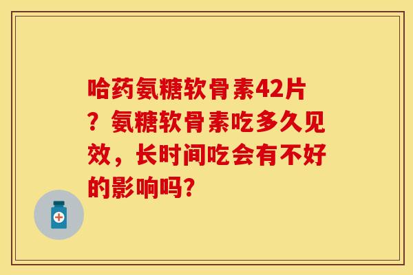 哈药氨糖软骨素42片？氨糖软骨素吃多久见效，长时间吃会有不好的影响吗？