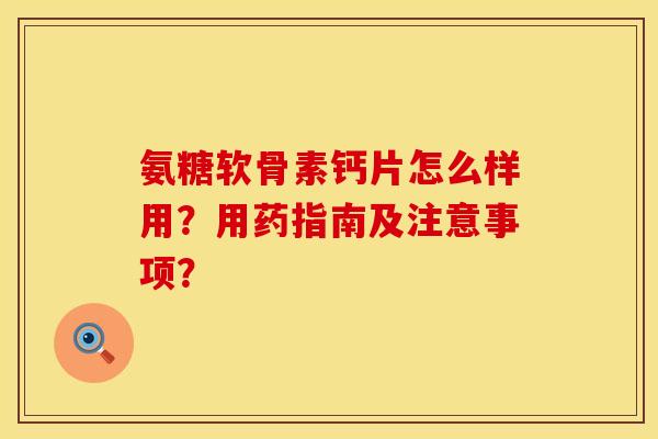 氨糖软骨素钙片怎么样用？用药指南及注意事项？