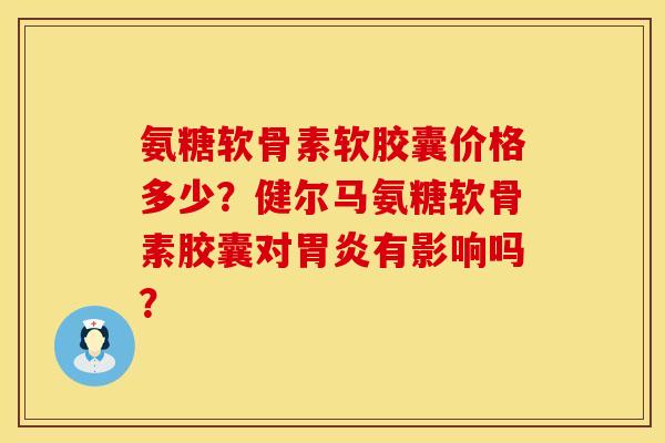 氨糖软骨素软胶囊价格多少?健尔马氨糖软骨素胶囊对有影响吗? 氨糖软骨素软胶囊价格多少?健尔马氨糖软骨素胶囊对有影响吗?