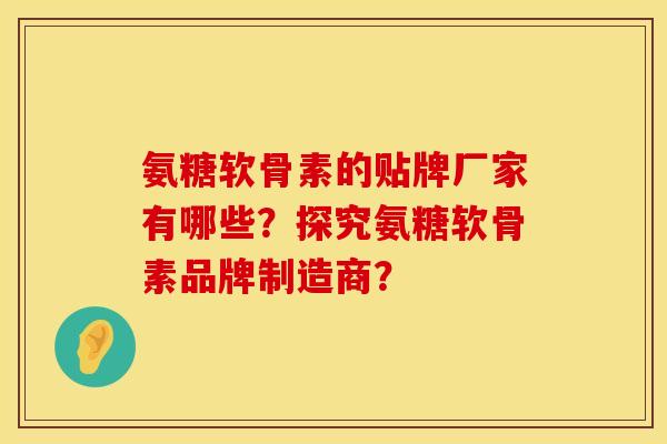 氨糖软骨素的贴牌厂家有哪些？探究氨糖软骨素品牌制造商？