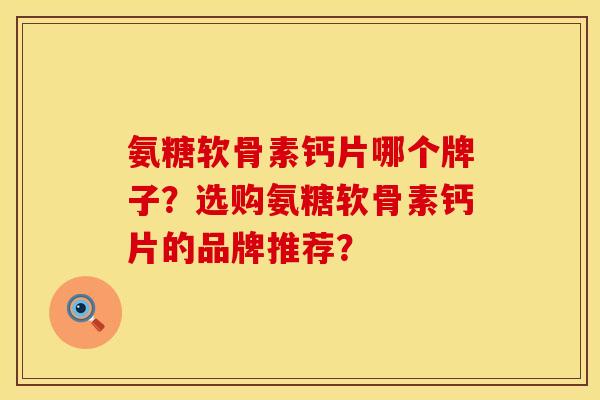 氨糖软骨素钙片哪个牌子?选购氨糖软骨素钙片的品牌推荐? 氨糖软骨素钙片哪个牌子?选购氨糖软骨素钙片的品牌推荐?