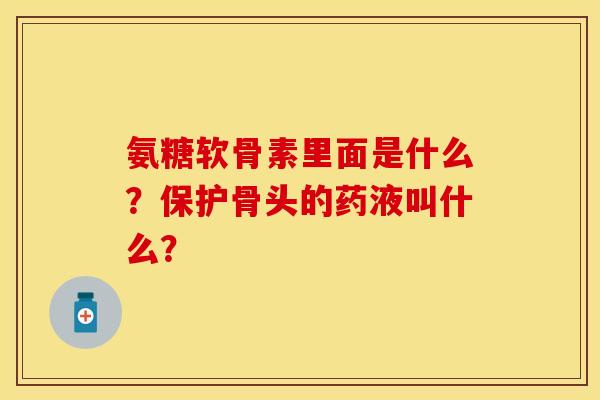 氨糖软骨素里面是什么？保护骨头的药液叫什么？