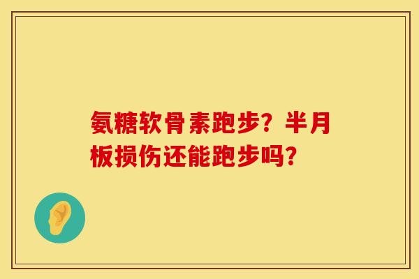 氨糖软骨素跑步？半月板损伤还能跑步吗？