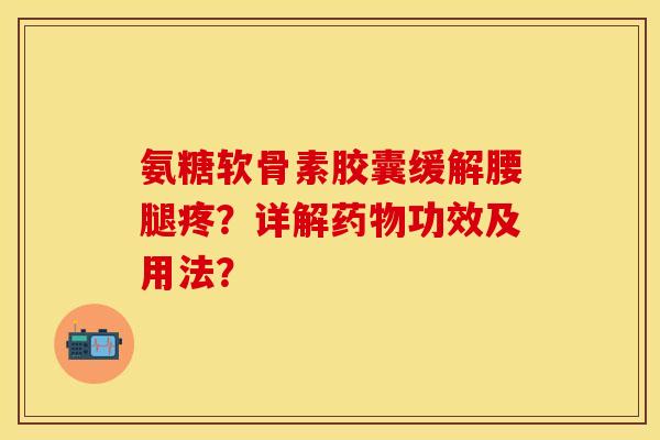氨糖软骨素胶囊缓解腰腿疼？详解药物功效及用法？