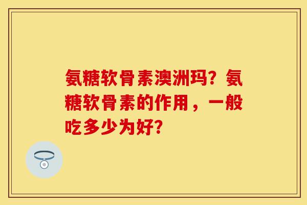 氨糖软骨素澳洲玛？氨糖软骨素的作用，一般吃多少为好？