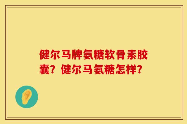 健尔马牌氨糖软骨素胶囊？健尔马氨糖怎样？