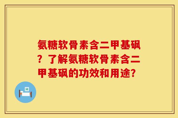 氨糖软骨素含二甲基砜？了解氨糖软骨素含二甲基砜的功效和用途？
