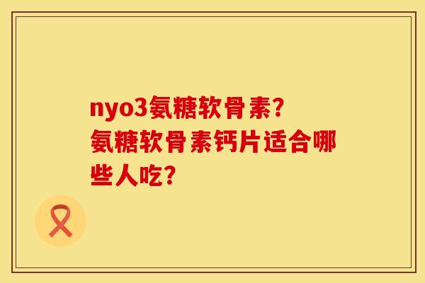 nyo3氨糖软骨素？氨糖软骨素钙片适合哪些人吃？