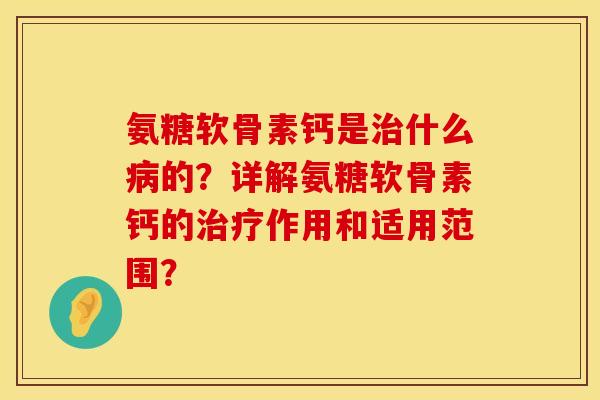 氨糖软骨素钙是治什么病的？详解氨糖软骨素钙的治疗作用和适用范围？