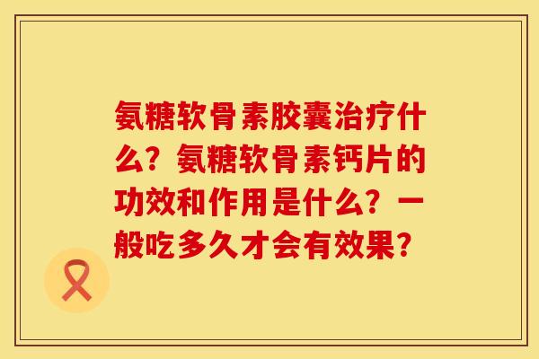 氨糖软骨素胶囊治疗什么？氨糖软骨素钙片的功效和作用是什么？一般吃多久才会有效果？