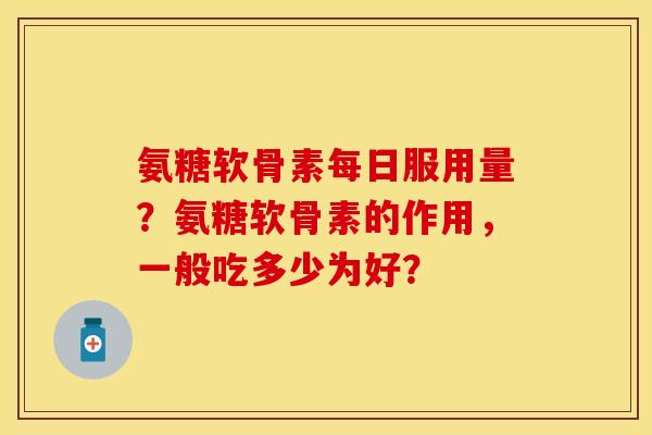 氨糖软骨素每日服用量？氨糖软骨素的作用，一般吃多少为好？