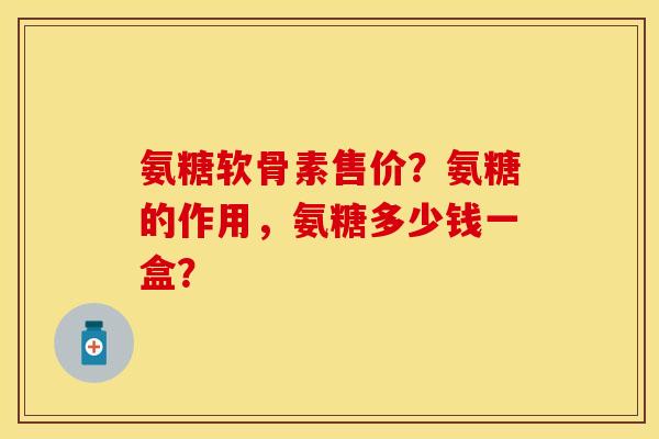 氨糖软骨素售价？氨糖的作用，氨糖多少钱一盒？