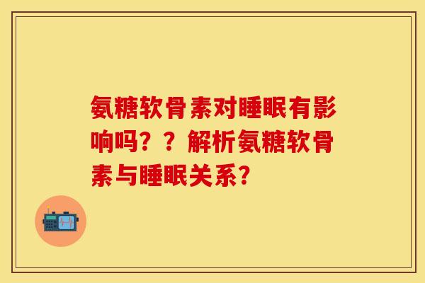 氨糖软骨素对睡眠有影响吗？？解析氨糖软骨素与睡眠关系？