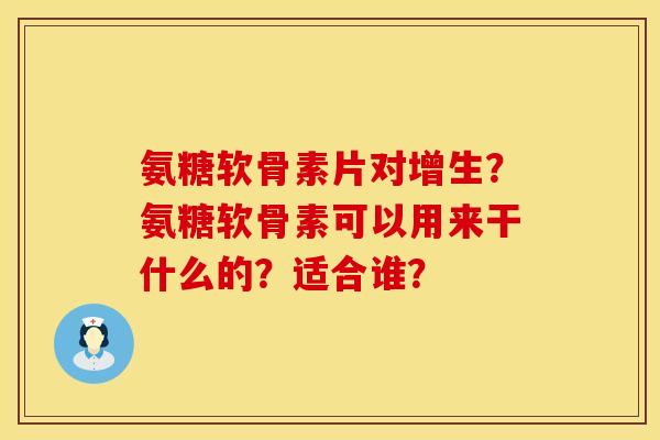氨糖软骨素片对增生？氨糖软骨素可以用来干什么的？适合谁？