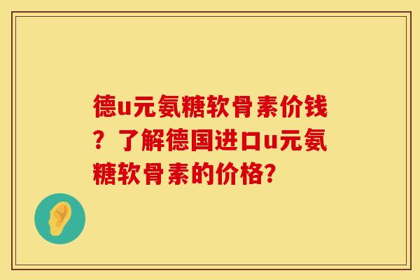 德u元氨糖软骨素价钱？了解德国进口u元氨糖软骨素的价格？