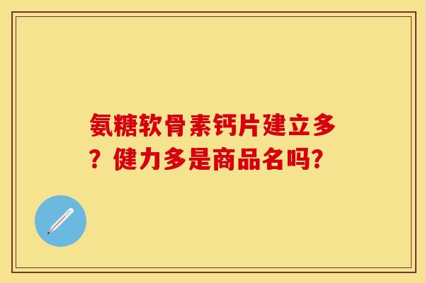 氨糖软骨素钙片建立多?健力多是商品名吗? 氨糖软骨素钙片建立多?健力多是商品名吗?