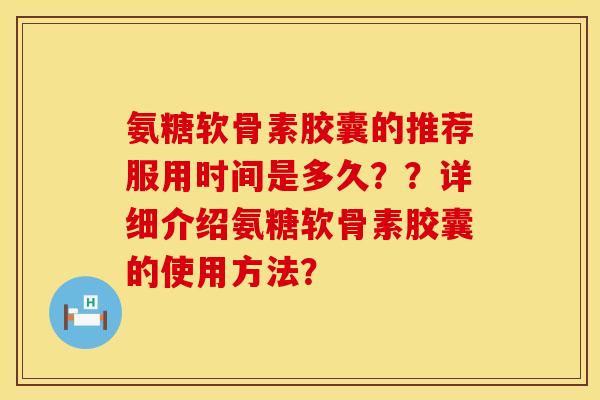 氨糖软骨素胶囊的推荐服用时间是多久？？详细介绍氨糖软骨素胶囊的使用方法？
