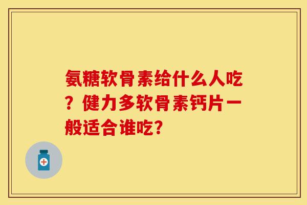 氨糖软骨素给什么人吃?健力多软骨素钙片一般适合谁吃? 氨糖软骨素给什么人吃?健力多软骨素钙片一般适合谁吃?