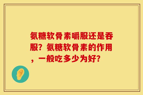氨糖软骨素嚼服还是吞服？氨糖软骨素的作用，一般吃多少为好？