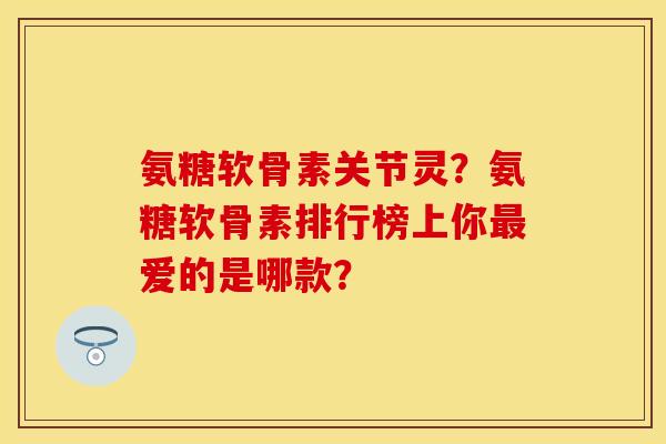 氨糖软骨素关节灵？氨糖软骨素排行榜上你最爱的是哪款？