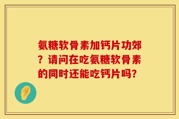 氨糖软骨素加钙片功郊？请问在吃氨糖软骨素的同时还能吃钙片吗？