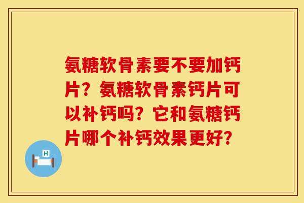 氨糖软骨素要不要加钙片？氨糖软骨素钙片可以补钙吗？它和氨糖钙片哪个补钙效果更好？