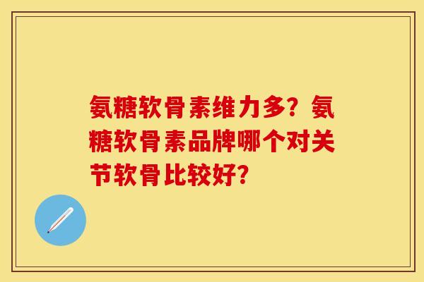 氨糖软骨素维力多？氨糖软骨素品牌哪个对关节软骨比较好？