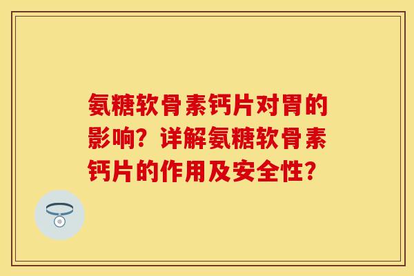 氨糖软骨素钙片对胃的影响？详解氨糖软骨素钙片的作用及安全性？