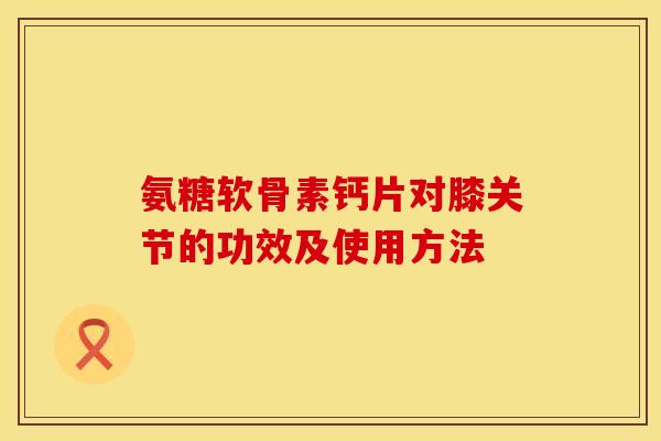氨糖软骨素钙片对膝关节的功效及使用方法