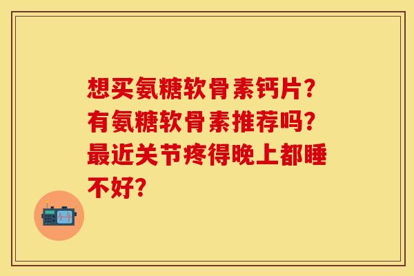 想买氨糖软骨素钙片？有氨糖软骨素推荐吗？最近关节疼得晚上都睡不好？