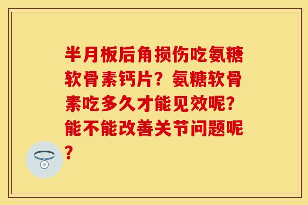 半月板后角损伤吃氨糖软骨素钙片？氨糖软骨素吃多久才能见效呢？能不能改善关节问题呢？