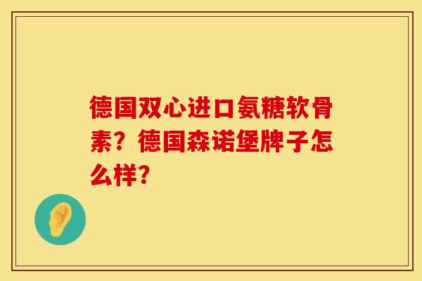 德国双心进口氨糖软骨素？德国森诺堡牌子怎么样？