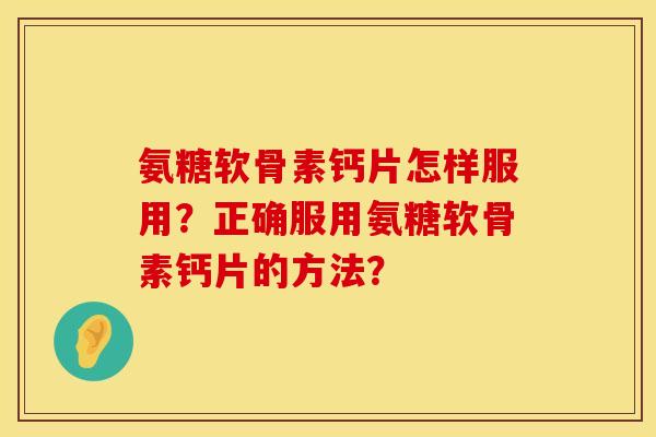 氨糖软骨素钙片怎样服用?正确服用氨糖软骨素钙片的方法? 氨糖软骨素钙片怎样服用?正确服用氨糖软骨素钙片的方法?